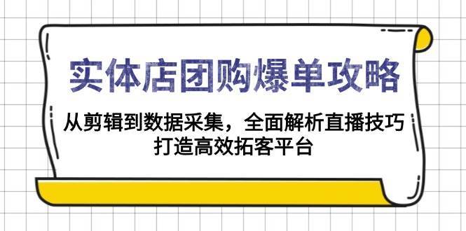 实体店团购爆单攻略：从剪辑到数据采集，全面解析直播技巧，打造高效拓客平台-问小徐资源库