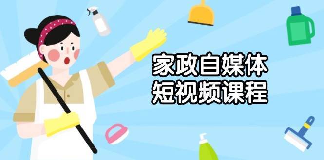 家政自媒体短视频课程：从内容到发布，解析拍摄与剪辑技巧，打造爆款视频-问小徐资源库