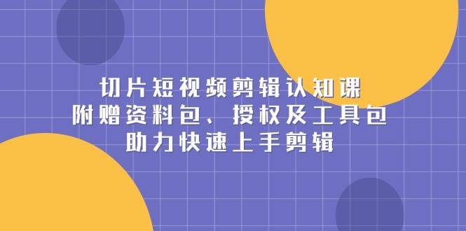 切片短视频剪辑认知课，附赠资料包、授权及工具包，助力快速上手剪辑-问小徐资源库