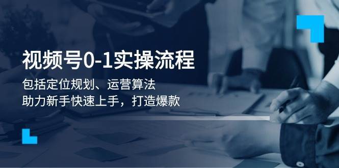 视频号0-1实战流程，包括定位规划、运营算法，助力新手快速上手，打造爆款-问小徐资源库