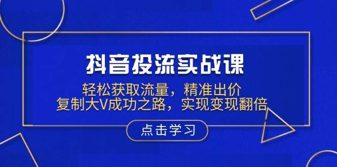 抖音投流实战课，轻松获取流量，精准出价，复制大V成功之路，实现变现翻倍-问小徐资源库