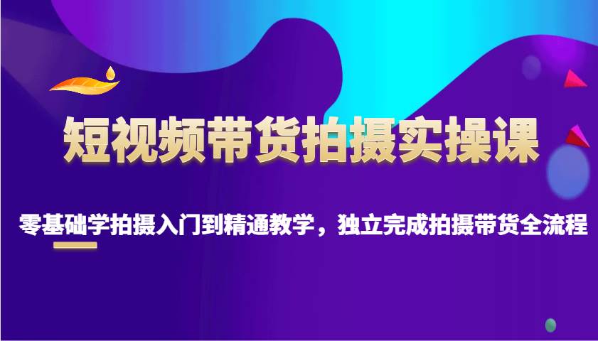 短视频带货拍摄实操课，零基础学拍摄入门到精通教学，独立完成拍摄带货全流程-问小徐资源库