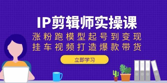 IP剪辑师实操课：涨粉跑模型起号到变现，挂车视频打造爆款带货-问小徐资源库