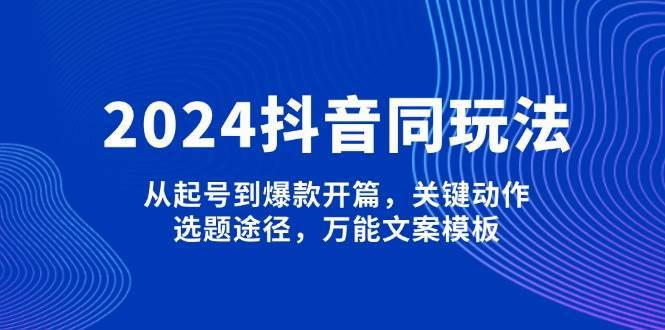 2024抖音同玩法，从起号到爆款开篇，关键动作，选题途径，万能文案模板-问小徐资源库