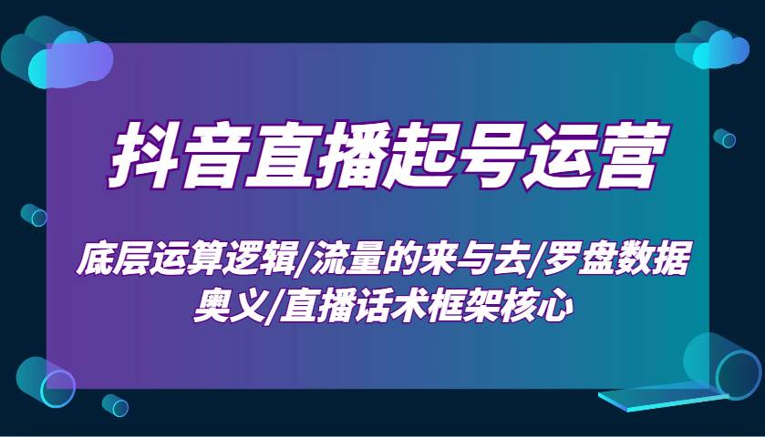 抖音直播起号运营：底层运算逻辑/流量的来与去/罗盘数据奥义/直播话术框架核心-问小徐资源库