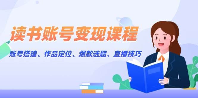 读书账号变现课程：账号搭建、作品定位、爆款选题、直播技巧-问小徐资源库