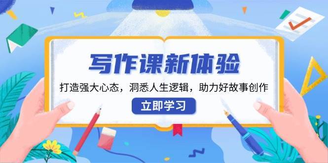 写作课新体验，打造强大心态，洞悉人生逻辑，助力好故事创作-问小徐资源库