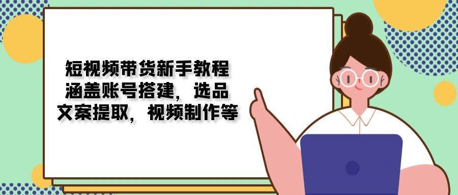 短视频带货新手教程：涵盖账号搭建，选品，文案提取，视频制作等-问小徐资源库