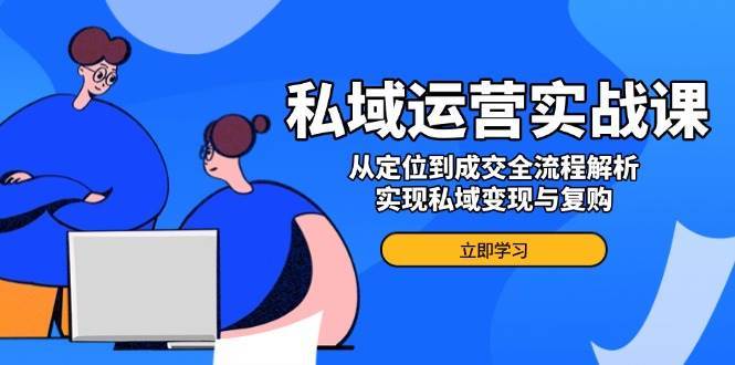 私域运营实战课，从定位到成交全流程解析，实现私域变现与复购-问小徐资源库