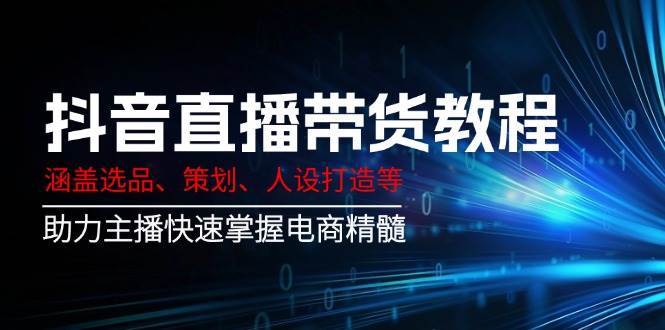 抖音直播带货教程：涵盖选品、策划、人设打造等,助力主播快速掌握电商精髓-问小徐资源库