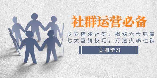 社群运营必备！从零搭建社群，揭秘六大锦囊、七大营销技巧，打造火爆社群-问小徐资源库