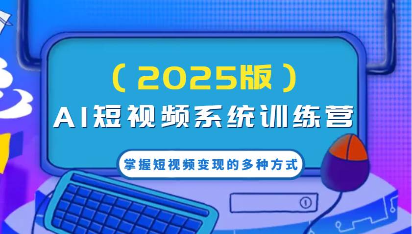 AI短视频系统训练营（2025版）掌握短视频变现的多种方式，结合AI技术提升创作效率！-问小徐资源库