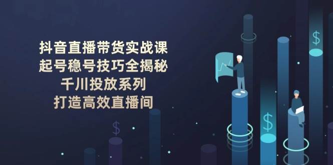 抖音直播带货实战课：起号稳号技巧全揭秘, 千川投放系列, 打造高效直播间-问小徐资源库