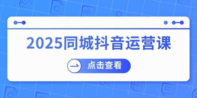 2025同城抖音运营课：涵盖实体店盈利，团购好处，助商家获取流量-问小徐资源库