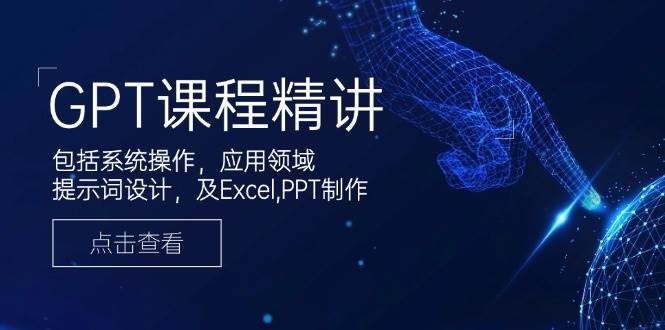 GPT课程精讲，包括系统操作，应用领域，提示词设计，及Excel，PPT制作-问小徐资源库