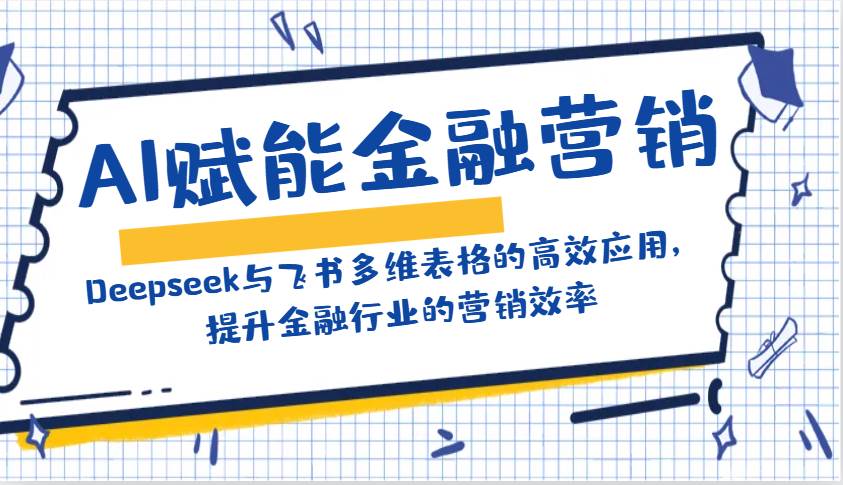 AI赋能金融营销：Deepseek与飞书多维表格的高效应用，提升金融行业的营销效率-问小徐资源库