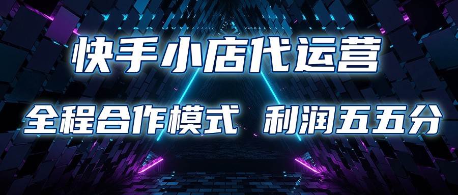 快手小店代运营 限时托管计划 合作模式 利润五五分成-问小徐资源库