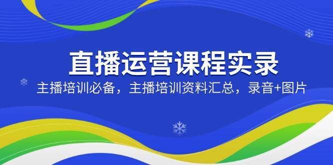 直播运营课程实录：主播培训必备，主播培训资料汇总，录音+图片-问小徐资源库