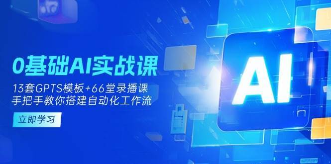 0基础AI实操课：13套GPTS模板+66字录播课，手把手教你搭建自动化工作流-问小徐资源库
