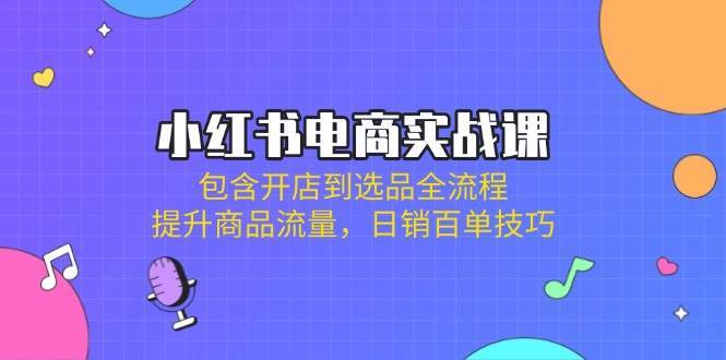 小红书电商实战课：包含开店到选品全流程，提升商品流量，日销百单技巧-问小徐资源库