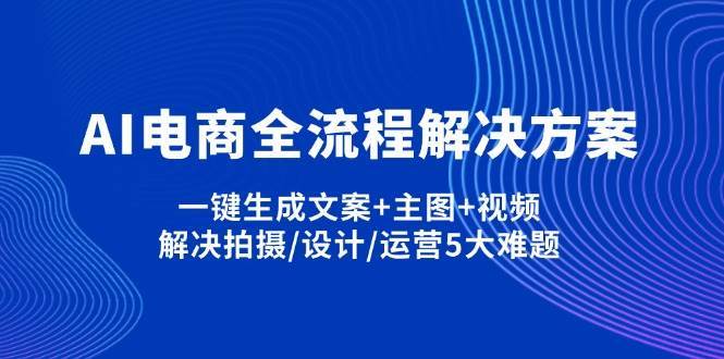 AI电商全流程解决方案,一键生成文案+主图+视频,解决拍摄/设计/运营5大难题-问小徐资源库