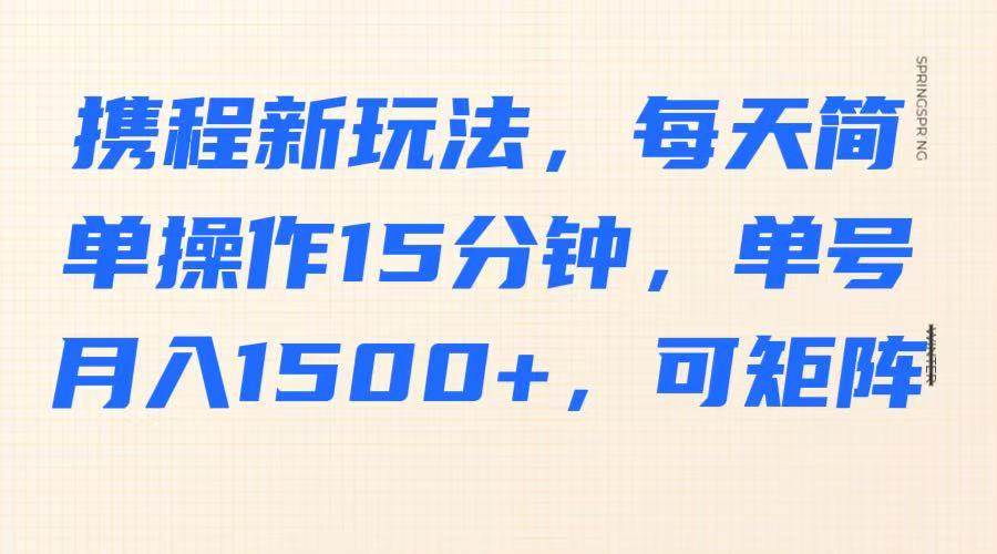 携程新玩法，每天简单操作15分钟，单号月入1500+，可矩阵-问小徐资源库