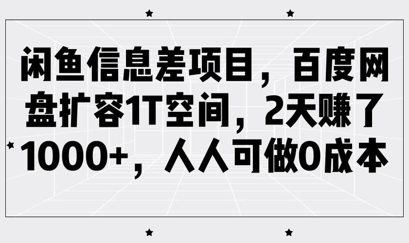 闲鱼信息差项目，百度网盘扩容1T空间，2天赚了1000+，人人可做0成本-问小徐资源库