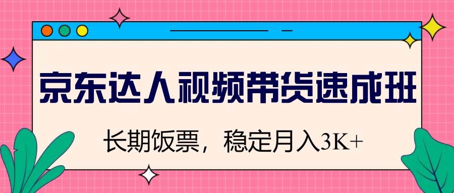 京东达人视频带货速成班，长期饭票，稳定月入3K-问小徐资源库
