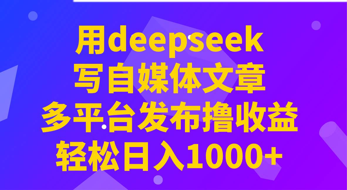用deepseek写自媒体文章，多平台发布撸收益，轻松日入1000+！-问小徐资源库