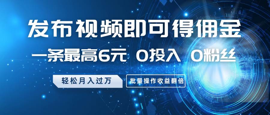 发布视频即可得佣金，一条最高6元，0投入0粉丝，月入过万，批量操作收益翻倍-问小徐资源库