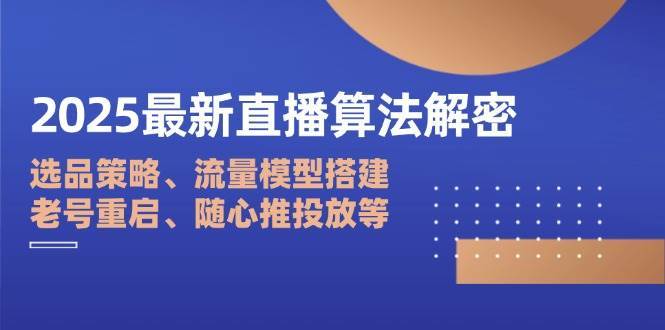 2025最新直播算法解密：选品策略、流量模型搭建、老号重启、随心推投放等-问小徐资源库