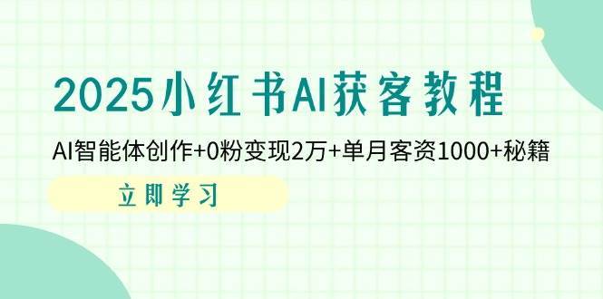 2025小红书AI获客教程：AI智能体创作+0粉变现2万+单月客资1000+秘籍-问小徐资源库