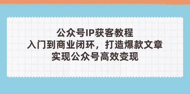 公众号IP获客教程(第3期)，从入门到商业闭环，打造爆款文章，实现公众号高效变现-问小徐资源库