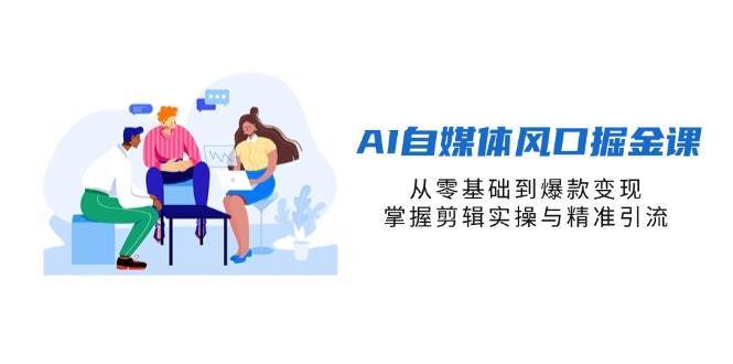 AI自媒体风口掘金课，从零基础到爆款变现，掌握剪辑实操与精准引流-问小徐资源库