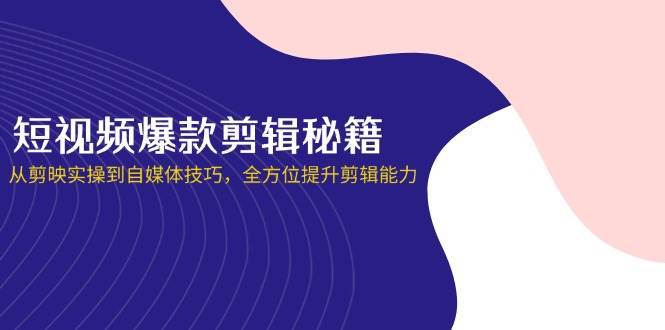 短视频爆款剪辑秘籍，从剪映实操到自媒体技巧，全方位提升剪辑能力-问小徐资源库