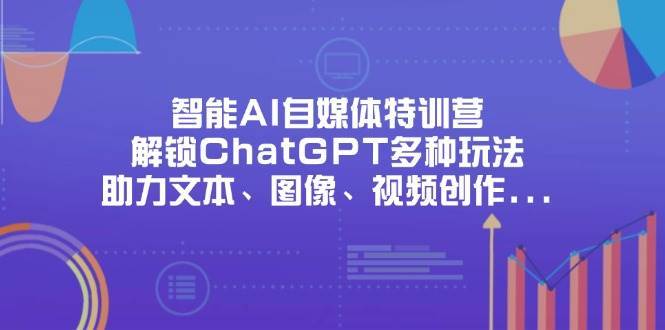 智能AI自媒体特训营，解锁ChatGPT多种玩法，助力文本、图像、视频创作、职场办公等-问小徐资源库