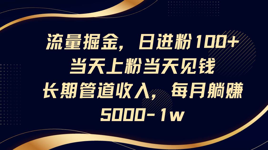 流量掘金，日进粉100+,当天上粉当天见钱，长期管道收入，每月躺赚5000-1w-问小徐资源库