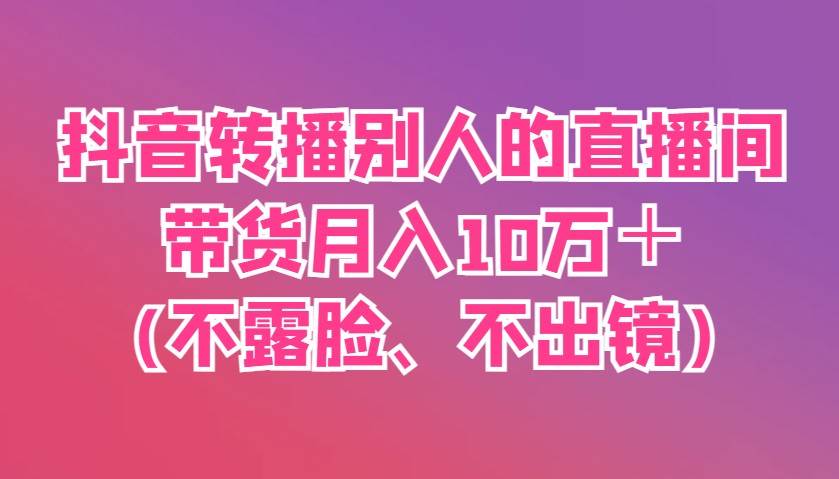抖音转播别人的直播间带货月入10万＋(不露脸、不出镜)-问小徐资源库