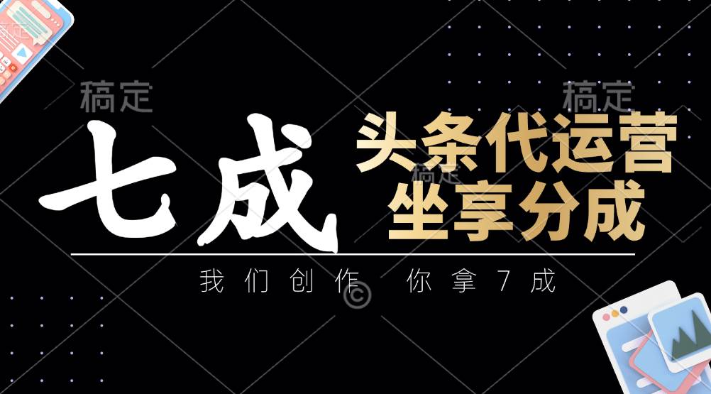 头条代运营：我们创作，你拿7成，简单操作，坐享分成-问小徐资源库