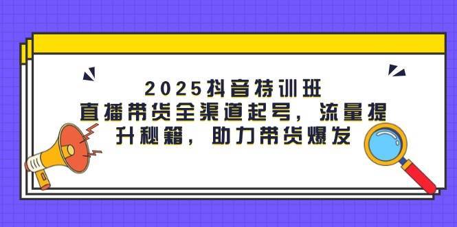 2025抖音特训班：直播带货全渠道起号，流量提升秘籍，助力带货爆发-问小徐资源库