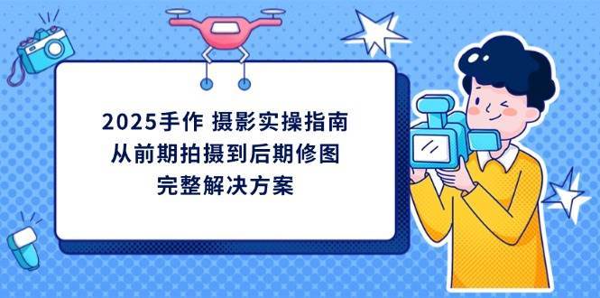 2025手作摄影实操指南，从前期拍摄到后期修图的完整解决方-问小徐资源库