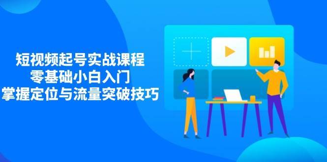 短视频起号实战课程，零基础小白入门，掌握定位与流量突破技巧-问小徐资源库