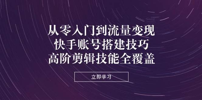 从零入门到流量变现，快手账号搭建技巧，高阶剪辑技能全覆盖-问小徐资源库