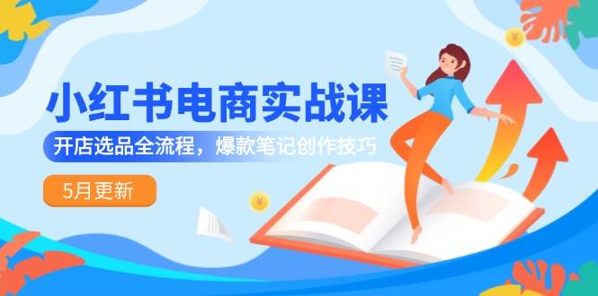 小红书电商实战课-5月更新，开店选品全流程，爆款笔记创作技巧-问小徐资源库