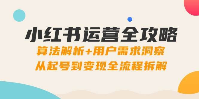 小红书运营全攻略：算法解析+用户需求洞察，从起号到变现全流程拆解-问小徐资源库