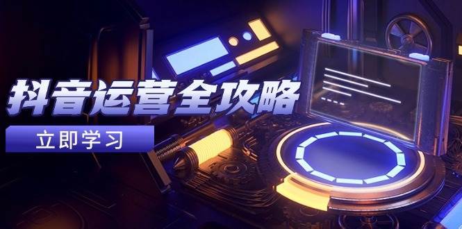 抖音运营全攻略，账号包装养号技巧，情感增粉视频搬运，实现快速变现-问小徐资源库