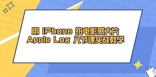 用iPhone拍电影感大片，Apple Log 8节课实战教学（课件+素材）-问小徐资源库
