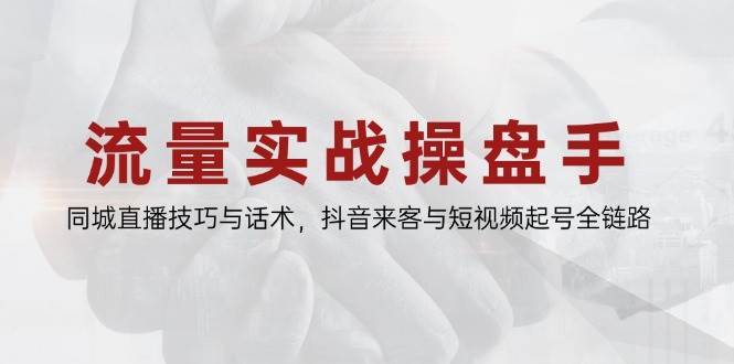 流量实战操盘手，同城直播技巧与话术，抖音来客与短视频起号全链路-问小徐资源库