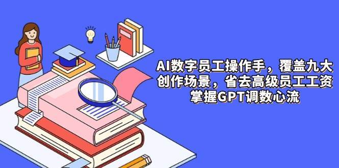 AI数字员工操作手，9大场景内容创作，省去高级员工工资，掌握GPT调数心流-问小徐资源库