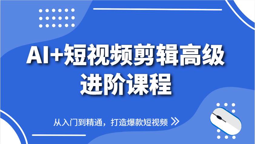 AI+短视频剪辑高级进阶课程，从入门到精通，打造爆款短视频-问小徐资源库